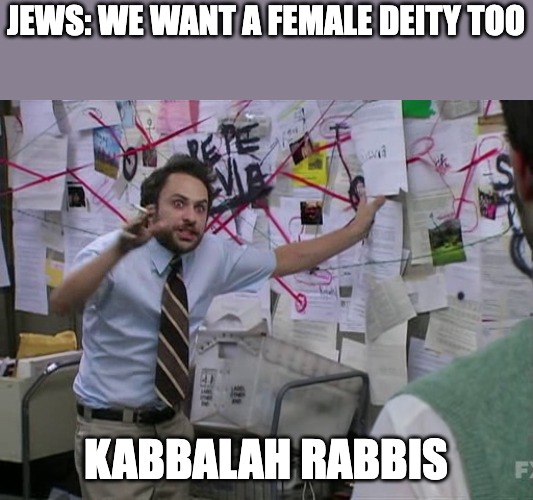 Charlie Conspiracy (Always Sunny in Philidelphia) | JEWS: WE WANT A FEMALE DEITY TOO; KABBALAH RABBIS | image tagged in charlie conspiracy always sunny in philidelphia | made w/ Imgflip meme maker