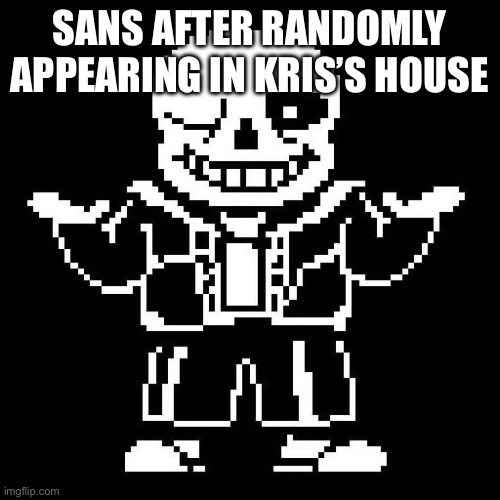 sans undertale | SANS AFTER RANDOMLY APPEARING IN KRIS’S HOUSE | image tagged in sans undertale | made w/ Imgflip meme maker