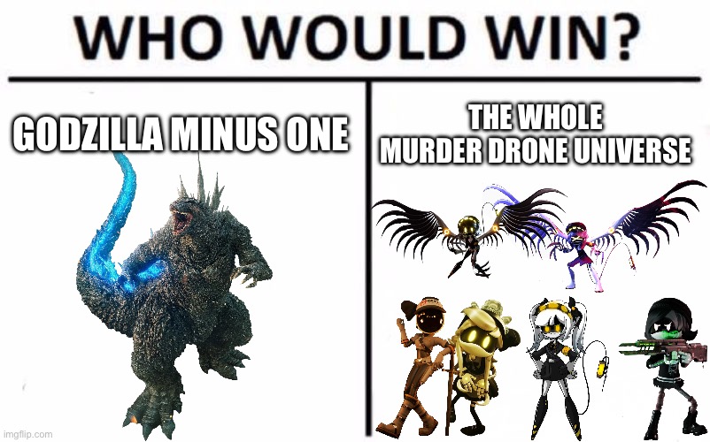 Who would actually win? (My money is on minus one) [also sorry if this is violating one of the rules] | GODZILLA MINUS ONE; THE WHOLE MURDER DRONE UNIVERSE | image tagged in memes,who would win,godzilla,murder drones | made w/ Imgflip meme maker