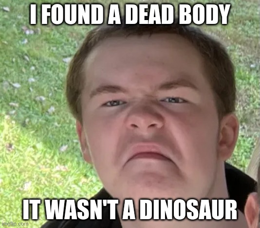 Space Geek | I FOUND A DEAD BODY; IT WASN'T A DINOSAUR | image tagged in space geek | made w/ Imgflip meme maker