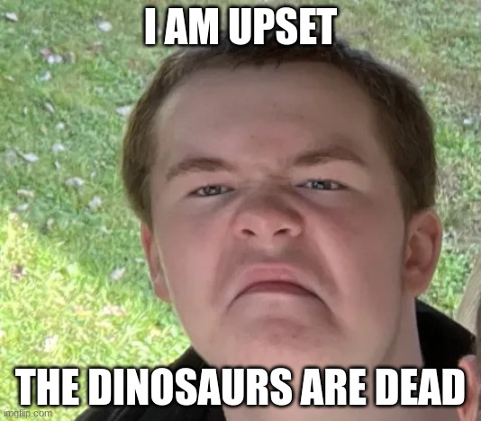 Space Geek | I AM UPSET; THE DINOSAURS ARE DEAD | image tagged in space geek | made w/ Imgflip meme maker