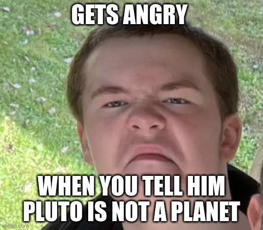 Space Geek | GETS ANGRY; WHEN YOU TELL HIM PLUTO IS NOT A PLANET | image tagged in space geek | made w/ Imgflip meme maker