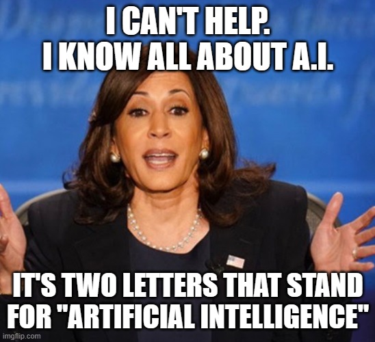 Kamala Harris | I CAN'T HELP. I KNOW ALL ABOUT A.I. IT'S TWO LETTERS THAT STAND FOR "ARTIFICIAL INTELLIGENCE" | image tagged in kamala harris | made w/ Imgflip meme maker