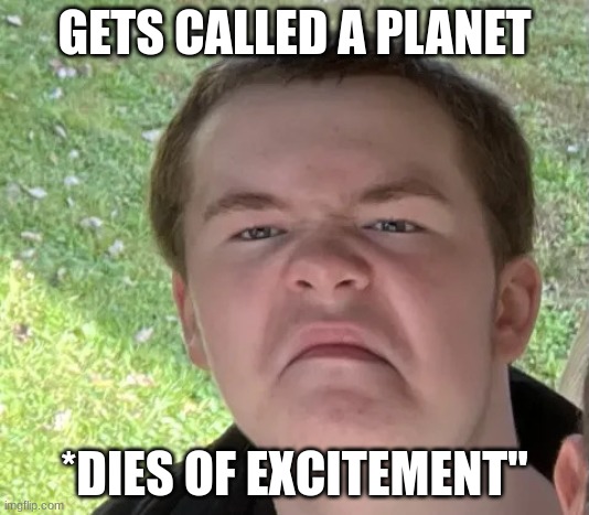 Space Geek | GETS CALLED A PLANET; *DIES OF EXCITEMENT" | image tagged in space geek | made w/ Imgflip meme maker