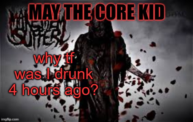 Maythecorekid temp | why tf was I drunk 4 hours ago? | image tagged in maythecorekid temp | made w/ Imgflip meme maker