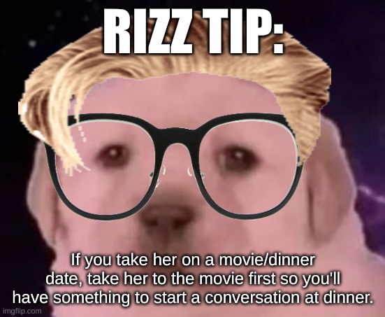 uncomfortable rizz tips pt 14 | RIZZ TIP:; If you take her on a movie/dinner date, take her to the movie first so you'll have something to start a conversation at dinner. | image tagged in sp3x_ puppers,uncomfortable rizz tips | made w/ Imgflip meme maker