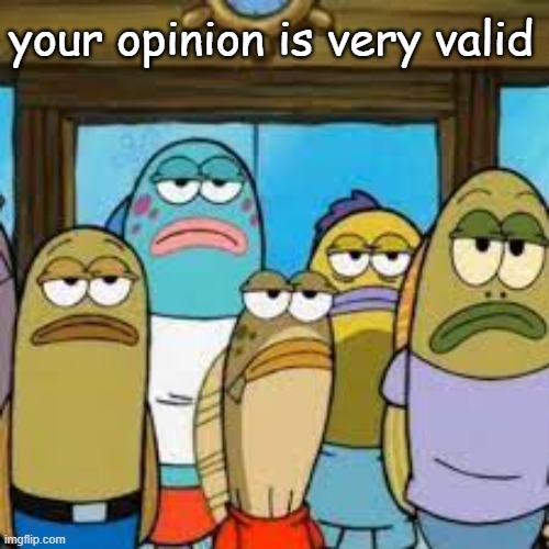 just for showing to someone whos annoying you | your opinion is very valid | made w/ Imgflip meme maker