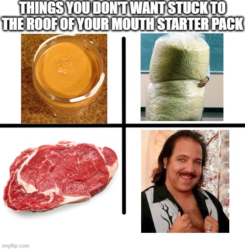 Don't get Stuck | THINGS YOU DON'T WANT STUCK TO THE ROOF OF YOUR MOUTH STARTER PACK | image tagged in memes,blank starter pack | made w/ Imgflip meme maker