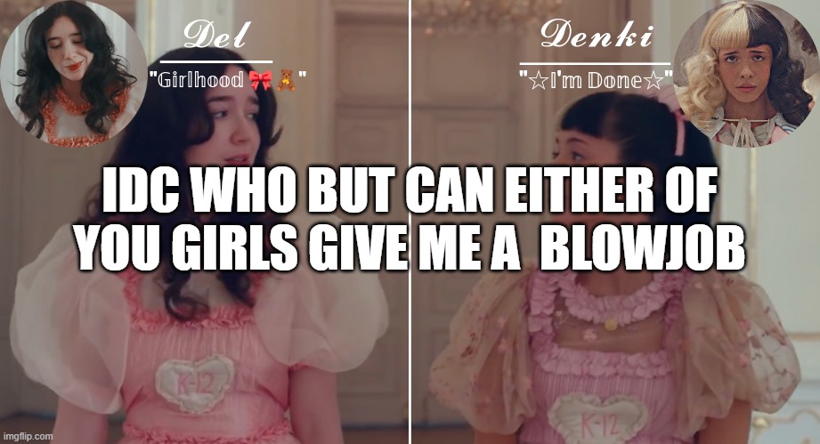 posting horrible things on other people announcement template #9- | IDC WHO BUT CAN EITHER OF YOU GIRLS GIVE ME A  BLOWJOB | image tagged in del denki k-12 temp | made w/ Imgflip meme maker