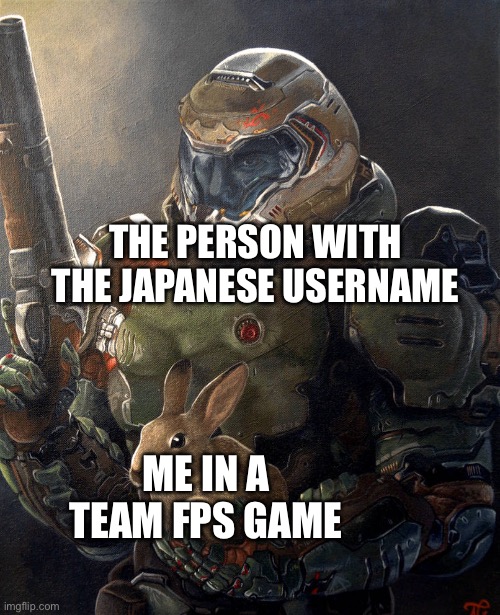 Laugh now | THE PERSON WITH THE JAPANESE USERNAME; ME IN A TEAM FPS GAME | image tagged in doom guy holding a rabbit | made w/ Imgflip meme maker