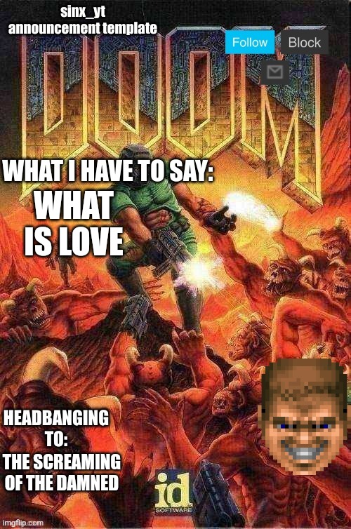 sinx_yt doom template | WHAT IS LOVE; THE SCREAMING OF THE DAMNED | image tagged in sinx_yt doom template | made w/ Imgflip meme maker