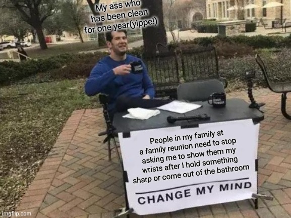 Another change my mind | My ass who has been clean for one year(yippe!); People in my family at a family reunion need to stop asking me to show them my wrists after I hold something sharp or come out of the bathroom | image tagged in memes,change my mind,go fuck yourself | made w/ Imgflip meme maker