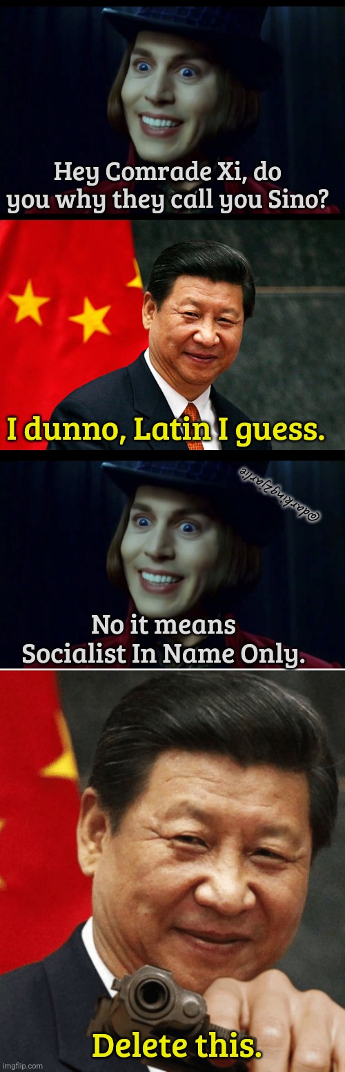 It's just a prank my CCP handler | Hey Comrade Xi, do you why they call you Sino? I dunno, Latin I guess. @darking2jarlie; No it means Socialist In Name Only. Delete this. | image tagged in xi jinping,china,chinese,socialism,socialist,political humor | made w/ Imgflip meme maker
