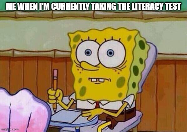 Spongebob taking test | ME WHEN I'M CURRENTLY TAKING THE LITERACY TEST | image tagged in spongebob taking test | made w/ Imgflip meme maker