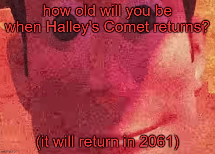 I will be in my 50s | how old will you be when Halley's Comet returns? (it will return in 2061) | image tagged in we toys can see everything | made w/ Imgflip meme maker