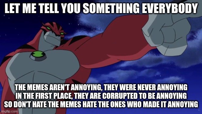 RATH | LET ME TELL YOU SOMETHING EVERYBODY; THE MEMES AREN'T ANNOYING, THEY WERE NEVER ANNOYING IN THE FIRST PLACE, THEY ARE CORRUPTED TO BE ANNOYING SO DON'T HATE THE MEMES HATE THE ONES WHO MADE IT ANNOYING | image tagged in rath | made w/ Imgflip meme maker