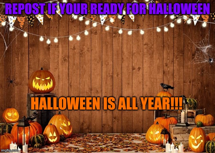 Repost if your ready for halloween | REPOST IF YOUR READY FOR HALLOWEEN; HALLOWEEN IS ALL YEAR!!! | image tagged in memes,halloween | made w/ Imgflip meme maker