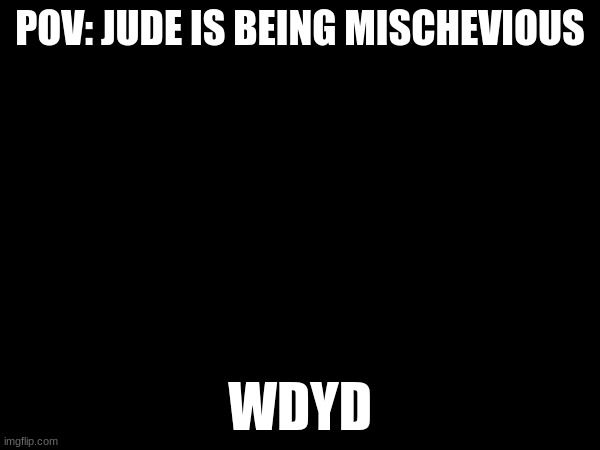 Gn btw | POV: JUDE IS BEING MISCHEVIOUS; WDYD | made w/ Imgflip meme maker