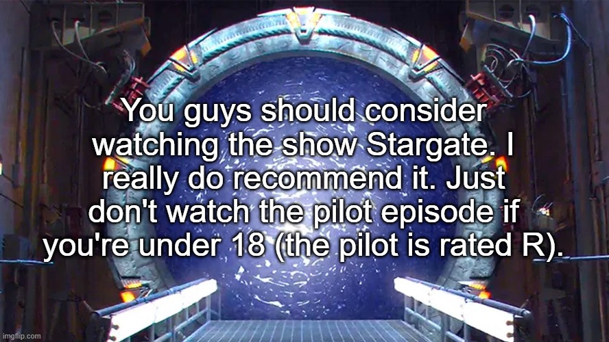 Homies ? | You guys should consider watching the show Stargate. I really do recommend it. Just don't watch the pilot episode if you're under 18 (the pilot is rated R). | image tagged in stargate | made w/ Imgflip meme maker