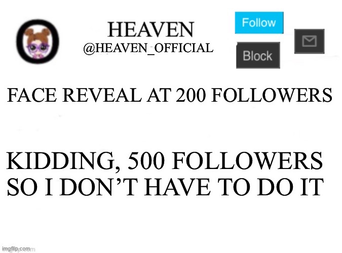 Very eepy | FACE REVEAL AT 200 FOLLOWERS; KIDDING, 500 FOLLOWERS SO I DON’T HAVE TO DO IT | image tagged in heaven s template | made w/ Imgflip meme maker