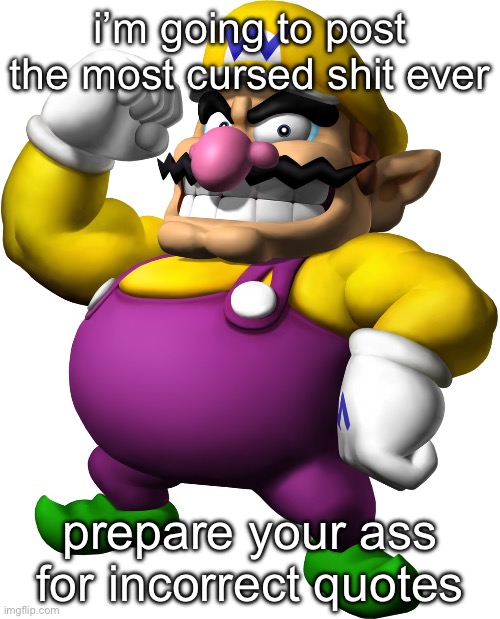 Wario | i’m going to post the most cursed shit ever; prepare your ass for incorrect quotes | image tagged in wario | made w/ Imgflip meme maker