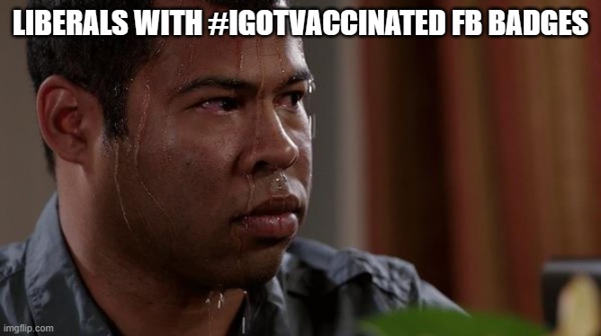 sweating bullets | LIBERALS WITH #IGOTVACCINATED FB BADGES | image tagged in sweating bullets | made w/ Imgflip meme maker