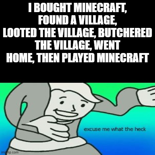 AYO EXCUSE ME WHAT? | I BOUGHT MINECRAFT, FOUND A VILLAGE, LOOTED THE VILLAGE, BUTCHERED THE VILLAGE, WENT HOME, THEN PLAYED MINECRAFT | image tagged in fallout boy excuse me wyf | made w/ Imgflip meme maker