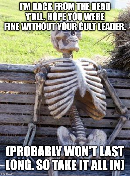 HOI. I'M BACK. HOPEFULLY IT'S NOT TOO DEAD HERE | I'M BACK FROM THE DEAD Y'ALL. HOPE YOU WERE FINE WITHOUT YOUR CULT LEADER. (PROBABLY WON'T LAST LONG. SO TAKE IT ALL IN) | image tagged in finally back,cult leader | made w/ Imgflip meme maker