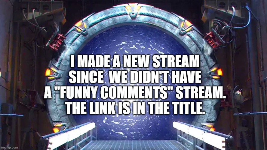 https://imgflip.com/m/funnycomments | I MADE A NEW STREAM SINCE  WE DIDN'T HAVE A "FUNNY COMMENTS" STREAM. THE LINK IS IN THE TITLE. | image tagged in stargate,new stream | made w/ Imgflip meme maker