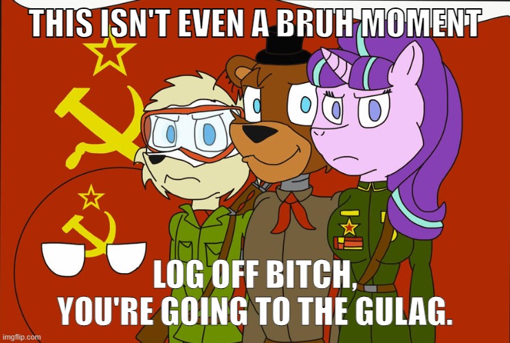 The Fandom Gods | THIS ISN'T EVEN A BRUH MOMENT LOG OFF BITCH,
YOU'RE GOING TO THE GULAG. | image tagged in the fandom gods | made w/ Imgflip meme maker