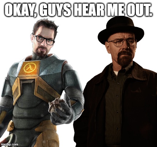 For anyone wondering, the person on the left is Gordon Freeman. | OKAY, GUYS HEAR ME OUT. | image tagged in half life,breaking bad,memes,funny | made w/ Imgflip meme maker