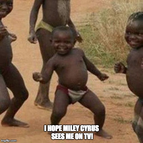 Third World Success Kid | I HOPE MILEY CYRUS SEES ME ON TV! | image tagged in memes,third world success kid | made w/ Imgflip meme maker