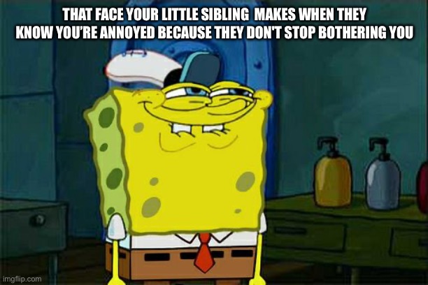 Don't You Squidward | THAT FACE YOUR LITTLE SIBLING  MAKES WHEN THEY KNOW YOU’RE ANNOYED BECAUSE THEY DON'T STOP BOTHERING YOU | image tagged in memes,don't you squidward | made w/ Imgflip meme maker