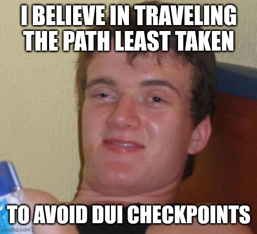 10 Guy Meme | I BELIEVE IN TRAVELING THE PATH LEAST TAKEN; TO AVOID DUI CHECKPOINTS | image tagged in memes,10 guy | made w/ Imgflip meme maker