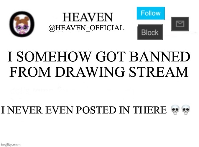 Heaven’s Template | I SOMEHOW GOT BANNED FROM DRAWING STREAM; I NEVER EVEN POSTED IN THERE 💀💀 | image tagged in heaven s template | made w/ Imgflip meme maker