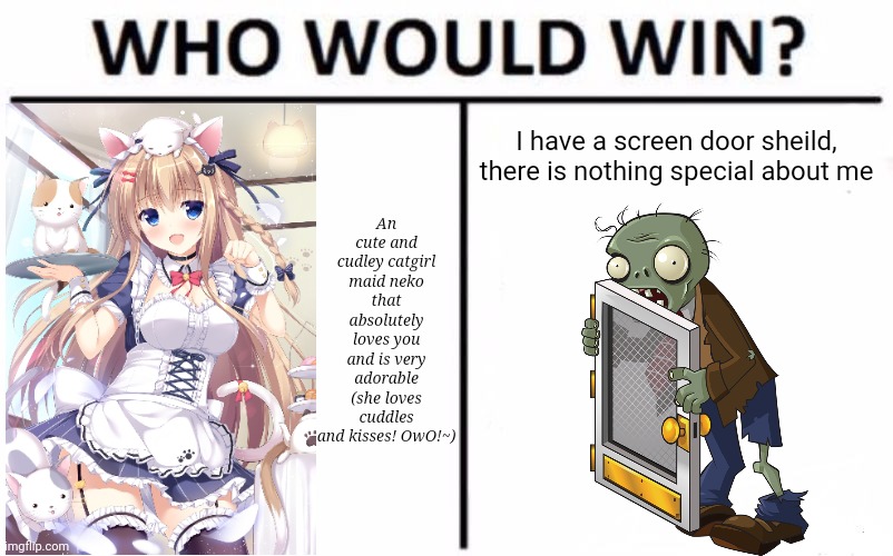 No being biased guys pls nono don't need don't like that don't do it pls pls | An cute and cudley catgirl maid neko that absolutely loves you and is very adorable (she loves cuddles and kisses! OwO!~); I have a screen door sheild, there is nothing special about me | image tagged in memes,who would win,pvz,catgirl,plants vs zombies | made w/ Imgflip meme maker