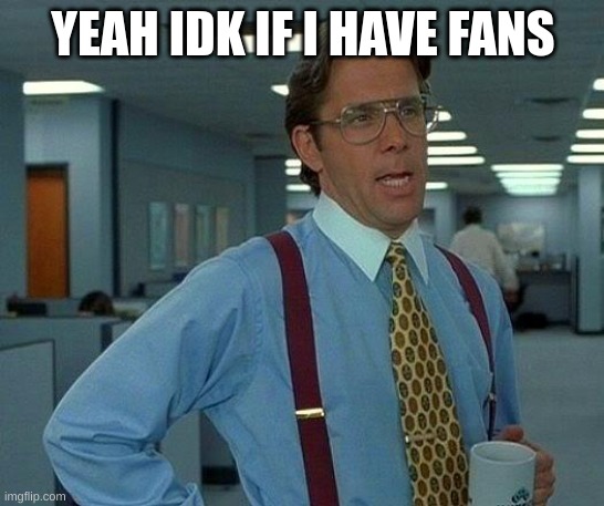 idk | YEAH IDK IF I HAVE FANS | image tagged in memes,that would be great | made w/ Imgflip meme maker