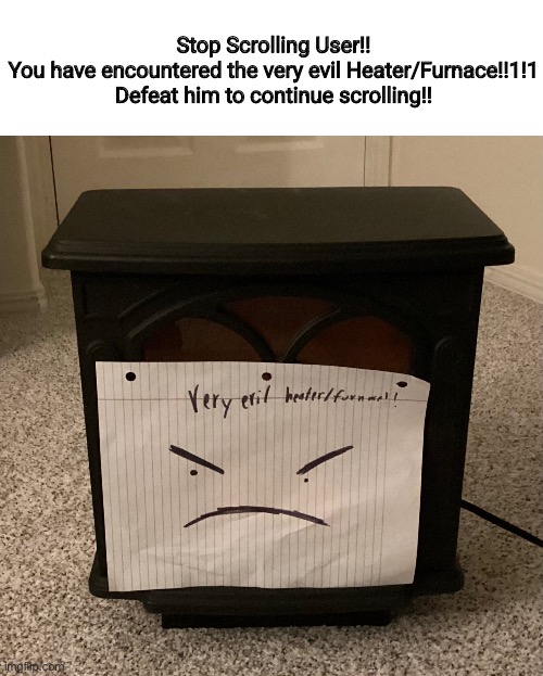 Stop Scrolling User!!
You have encountered the very evil Heater/Furnace!!1!1
Defeat him to continue scrolling!! | made w/ Imgflip meme maker