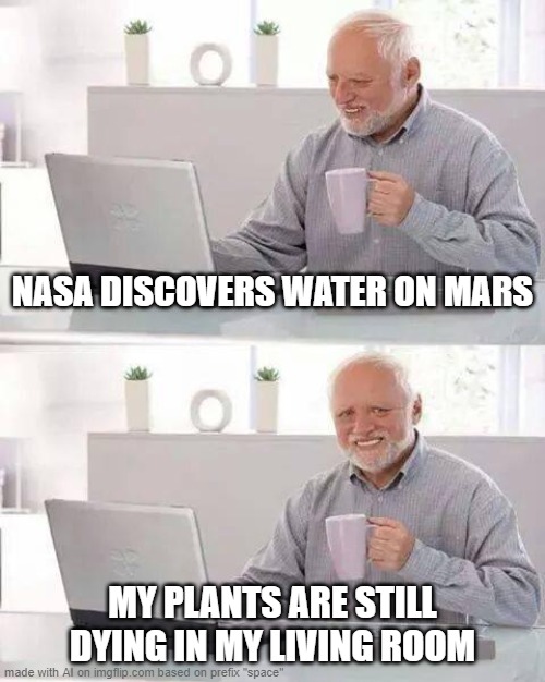 Hide the Pain Harold Meme | NASA DISCOVERS WATER ON MARS; MY PLANTS ARE STILL DYING IN MY LIVING ROOM | image tagged in memes,hide the pain harold | made w/ Imgflip meme maker