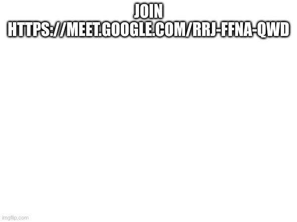JOIN HTTPS://MEET.GOOGLE.COM/RRJ-FFNA-QWD | made w/ Imgflip meme maker