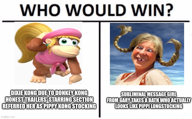 Who Would Win? | SUBLIMINAL MESSAGE GIRL FROM GARY TAKES A BATH WHO ACTUALLY LOOKS LIKE PIPPI LONGSTOCKING; DIXIE KONG DUE TO DONKEY KONG HONEST TRAILERS' STARRING SECTION REFERRED HER AS PIPPY KONG STOCKING | image tagged in memes,who would win,honest trailers,subliminal messages,donkey kong | made w/ Imgflip meme maker