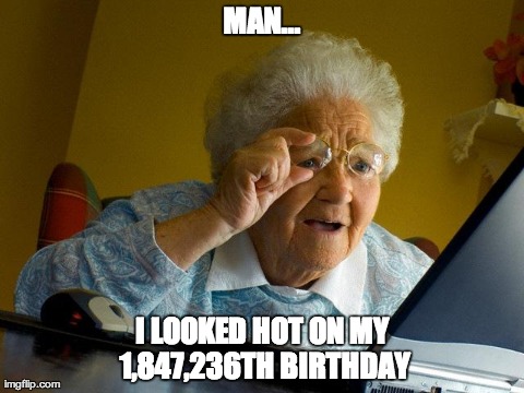 Grandma Finds The Internet | MAN... I LOOKED HOT ON MY 1,847,236TH BIRTHDAY | image tagged in memes,grandma finds the internet | made w/ Imgflip meme maker