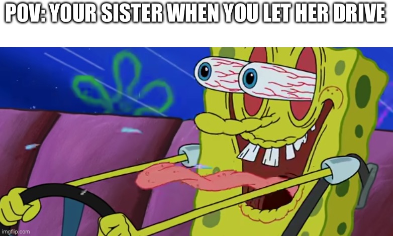 Psychopathic Sponge | POV: YOUR SISTER WHEN YOU LET HER DRIVE | image tagged in psychopathic sponge | made w/ Imgflip meme maker