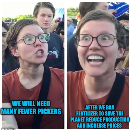 Social Justice Warrior Hypocrisy | WE WILL NEED MANY FEWER PICKERS AFTER WE BAN FERTILIZER TO SAVE THE PLANET REDUCE PRODUCTION AND INCREASE PRICES | image tagged in social justice warrior hypocrisy | made w/ Imgflip meme maker