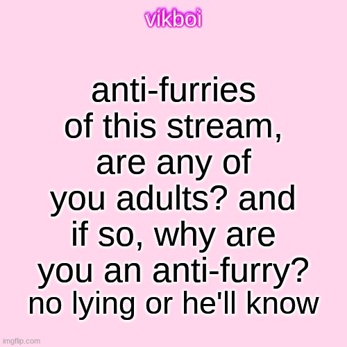 don't lie, don't let him find out | anti-furries of this stream, are any of you adults? and if so, why are you an anti-furry? no lying or he'll know | image tagged in vikboi temp modern | made w/ Imgflip meme maker