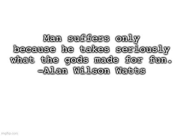 Man suffers only because he takes seriously what the gods made for fun.
-Alan Wilson Watts | made w/ Imgflip meme maker