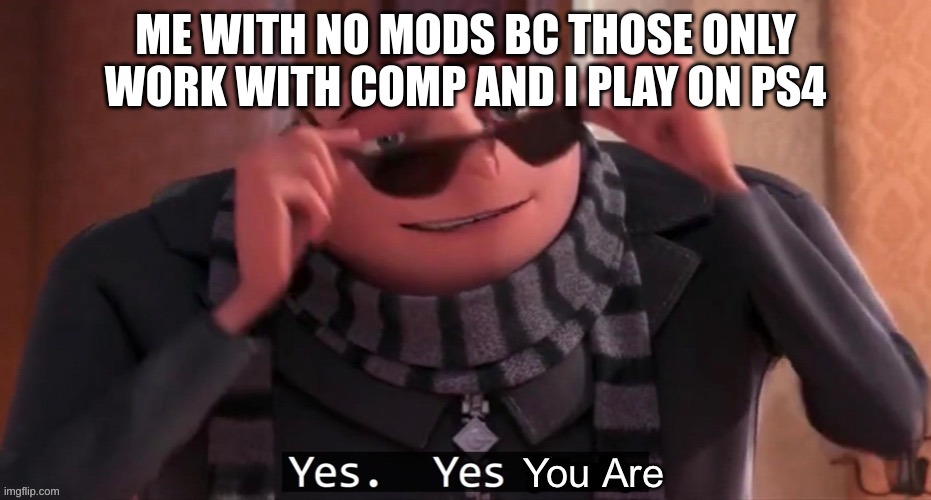 Yes you are | ME WITH NO MODS BC THOSE ONLY WORK WITH COMP AND I PLAY ON PS4 | image tagged in yes you are | made w/ Imgflip meme maker