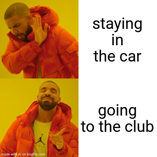 Drake Hotline Bling Meme | staying in the car; going to the club | image tagged in memes,drake hotline bling | made w/ Imgflip meme maker