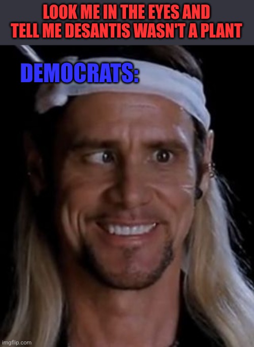 LOOK ME IN THE EYES AND TELL ME DESANTIS WASN'T A PLANT; DEMOCRATS: | image tagged in funny memes | made w/ Imgflip meme maker