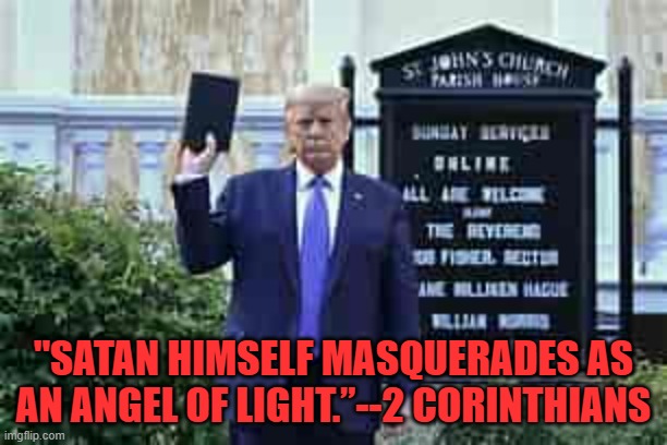 Sunday is a good day to search your heart for the truth. | "SATAN HIMSELF MASQUERADES AS AN ANGEL OF LIGHT.”--2 CORINTHIANS | image tagged in trump holding bible | made w/ Imgflip meme maker